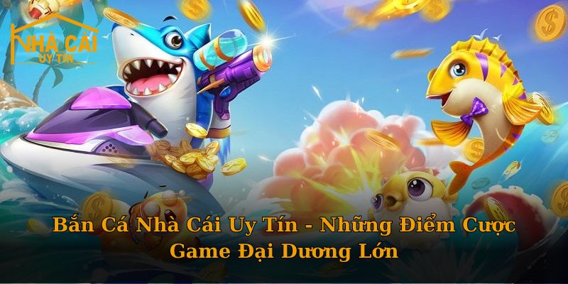 Bắn Cá Nhà Cái Uy Tín - Những Điểm Cược Game Đại Dương Lớn