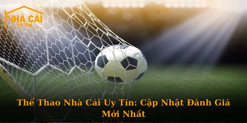 Thể Thao Nhà Cái Uy Tín: Cập Nhật Đánh Giá Mới Nhất